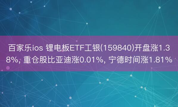 百家乐ios 锂电板ETF工银(159840)开盘涨1.38%， 重仓股比亚迪涨0.01%， 宁德时间涨1.81%