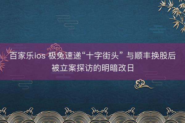 百家乐ios 极兔速递“十字街头” 与顺丰换股后被立案探访的明暗改日