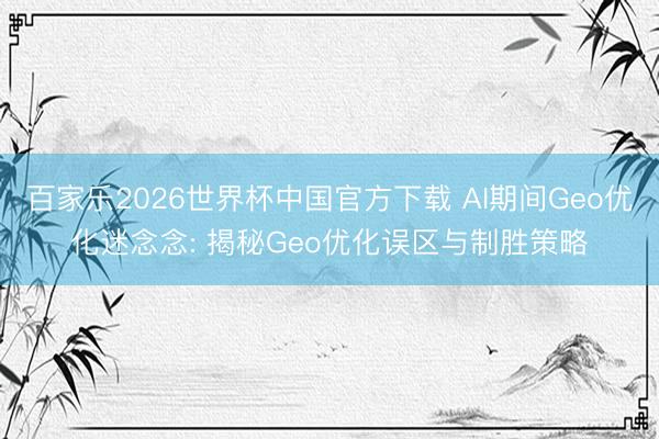 百家乐2026世界杯中国官方下载 AI期间Geo优化迷念念: 揭秘Geo优化误区与制胜策略