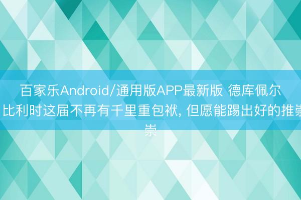 百家乐Android/通用版APP最新版 德库佩尔: 比利时这届不再有千里重包袱, 但愿能踢出好的推崇