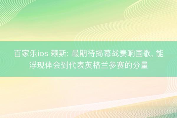 百家乐ios 赖斯: 最期待揭幕战奏响国歌， 能浮现体会到代表英格兰参赛的分量