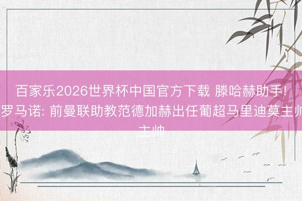 百家乐2026世界杯中国官方下载 滕哈赫助手! 罗马诺: 前曼联助教范德加赫出任葡超马里迪莫主帅