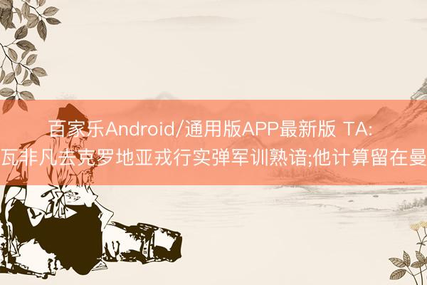 百家乐Android/通用版APP最新版 TA: 格瓦非凡去克罗地亚戎行实弹军训熟谙;他计算留在曼城
