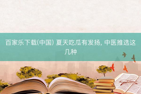 百家乐下载(中国) 夏天吃瓜有发扬， 中医推选这几种