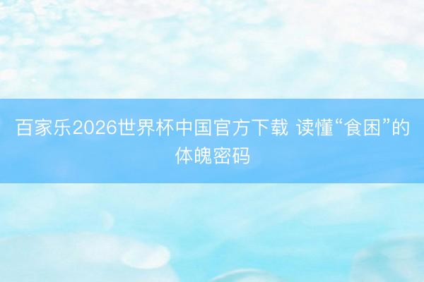 百家乐2026世界杯中国官方下载 读懂“食困”的体魄密码