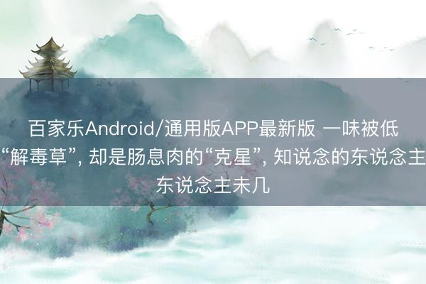 百家乐Android/通用版APP最新版 一味被低估的“解毒草”， 却是肠息肉的“克星”， 知说念的东说念主未几