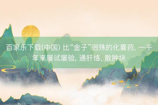 百家乐下载(中国) 比“金子”迥殊的化囊药， 一千年来屡试屡验， 通肝络， 散肿块