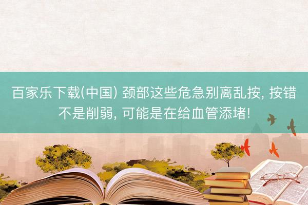 百家乐下载(中国) 颈部这些危急别离乱按， 按错不是削弱， 可能是在给血管添堵!