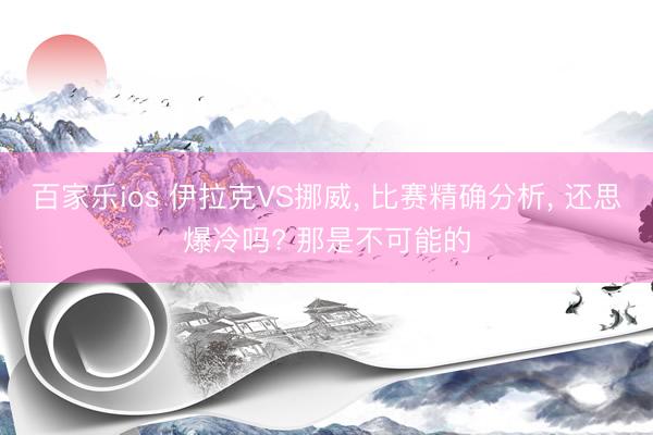 百家乐ios 伊拉克VS挪威， 比赛精确分析， 还思爆冷吗? 那是不可能的