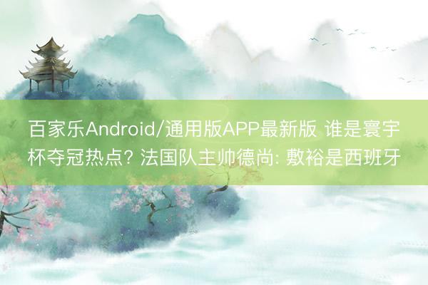 百家乐Android/通用版APP最新版 谁是寰宇杯夺冠热点? 法国队主帅德尚: 敷裕是西班牙