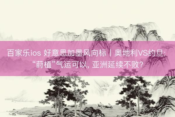 百家乐ios 好意思加墨风向标丨奥地利VS约旦: “莳植”气运可以, 亚洲延续不败?
