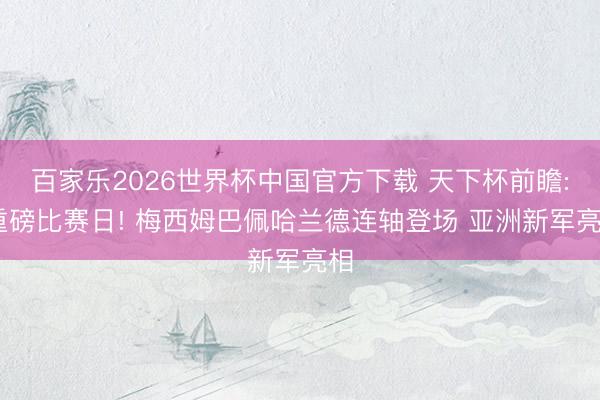百家乐2026世界杯中国官方下载 天下杯前瞻: 重磅比赛日! 梅西姆巴佩哈兰德连轴登场 亚洲新军亮相