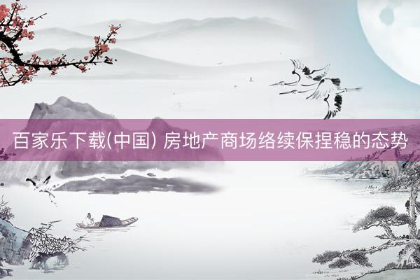 百家乐下载(中国) 房地产商场络续保捏稳的态势