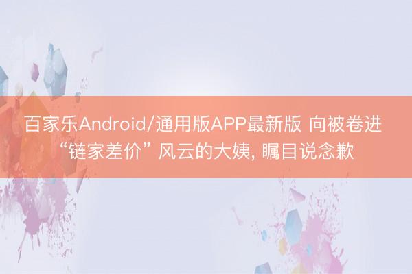 百家乐Android/通用版APP最新版 向被卷进 “链家差价” 风云的大姨， 瞩目说念歉