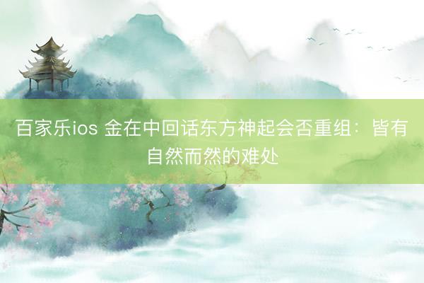 百家乐ios 金在中回话东方神起会否重组:皆有自然而然的难处