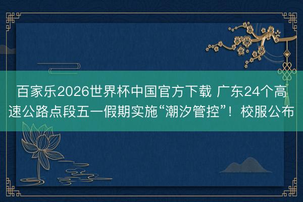 百家乐2026世界杯中国官方下载 广东24个高速公路点段五一假期实施“潮汐管控”！校服公布