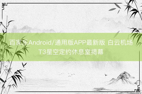 百家乐Android/通用版APP最新版 白云机场T3星空定约休息室揭幕