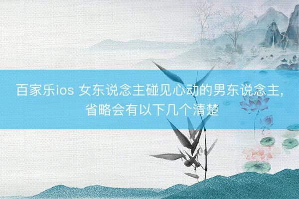 百家乐ios 女东说念主碰见心动的男东说念主， 省略会有以下几个清楚