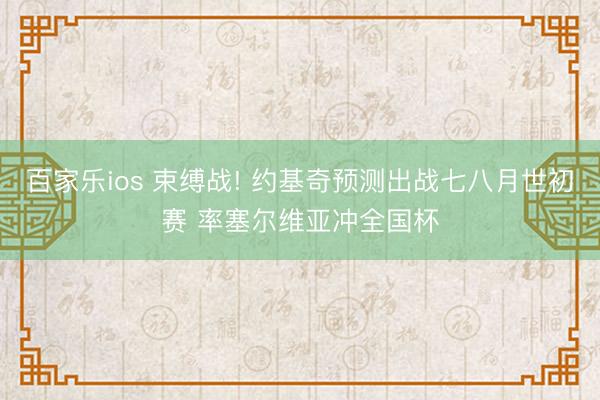 百家乐ios 束缚战! 约基奇预测出战七八月世初赛 率塞尔维亚冲全国杯