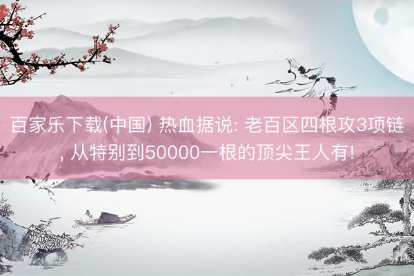 百家乐下载(中国) 热血据说: 老百区四根攻3项链， 从特别到50000一根的顶尖王人有!