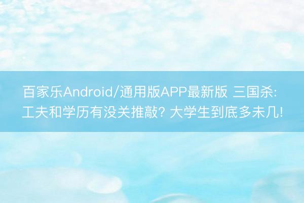 百家乐Android/通用版APP最新版 三国杀: 工夫和学历有没关推敲? 大学生到底多未几!