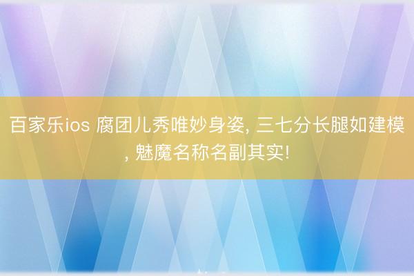 百家乐ios 腐团儿秀唯妙身姿, 三七分长腿如建模, 魅魔名称名副其实!