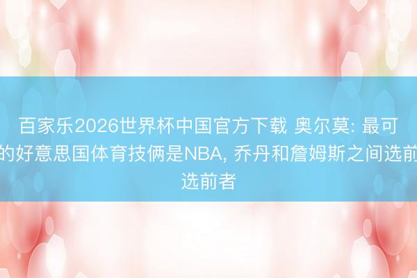 百家乐2026世界杯中国官方下载 奥尔莫: 最可爱的好意思国体育技俩是NBA， 乔丹和詹姆斯之间选前者