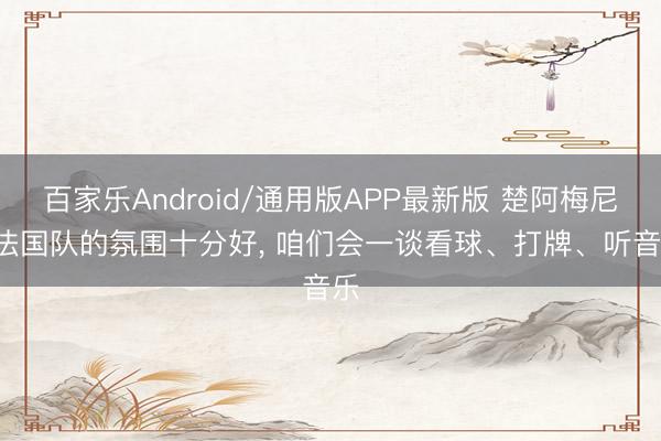 百家乐Android/通用版APP最新版 楚阿梅尼: 法国队的氛围十分好, 咱们会一谈看球、打牌、听音乐