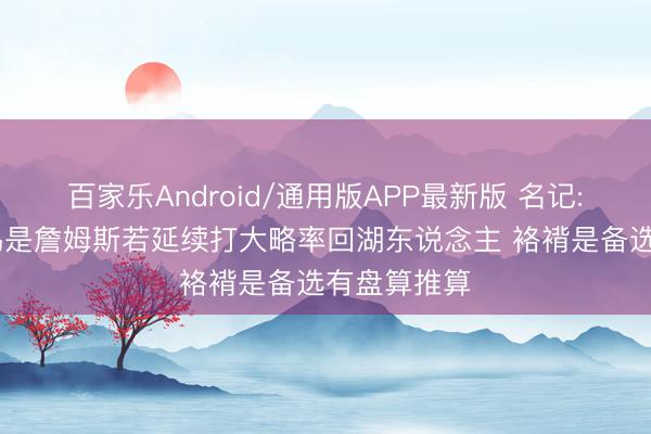 百家乐Android/通用版APP最新版 名记: 定约的共鸣是詹姆斯若延续打大略率回湖东说念主 袼褙是备选有盘算推算
